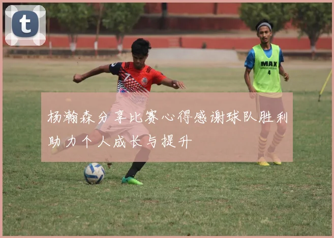 杨瀚森分享比赛心得感谢球队胜利助力个人成长与提升