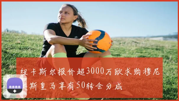 纽卡斯尔报价超3000万欧求购穆尼奥斯皇马享有50转会分成