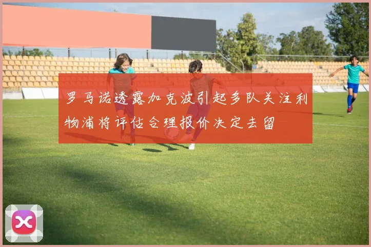 罗马诺透露加克波引起多队关注利物浦将评估合理报价决定去留