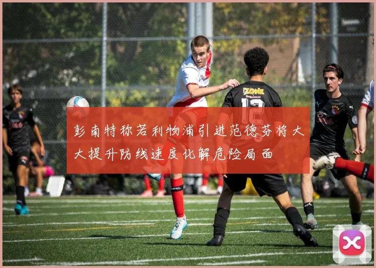 彭南特称若利物浦引进范德芬将大大提升防线速度化解危险局面