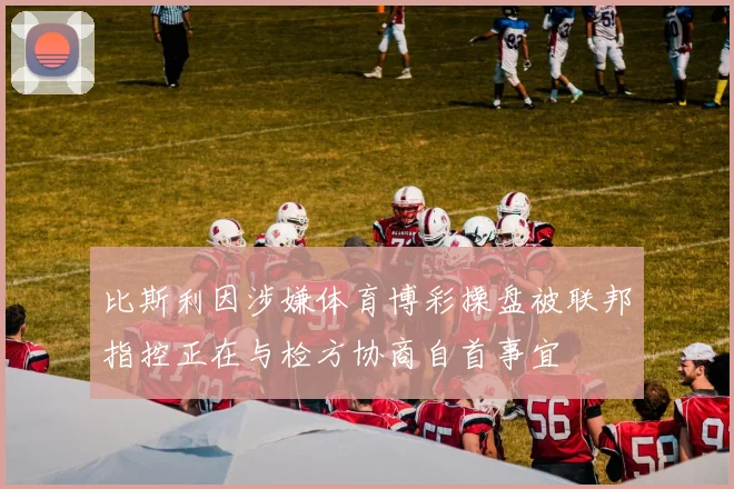 比斯利因涉嫌体育博彩操盘被联邦指控正在与检方协商自首事宜