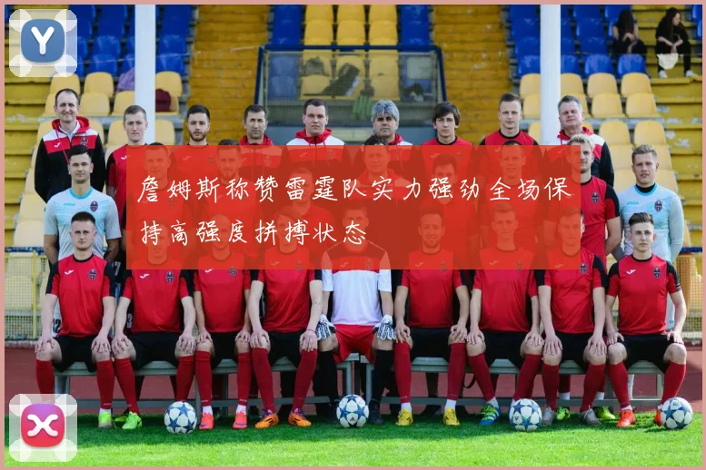 詹姆斯称赞雷霆队实力强劲全场保持高强度拼搏状态