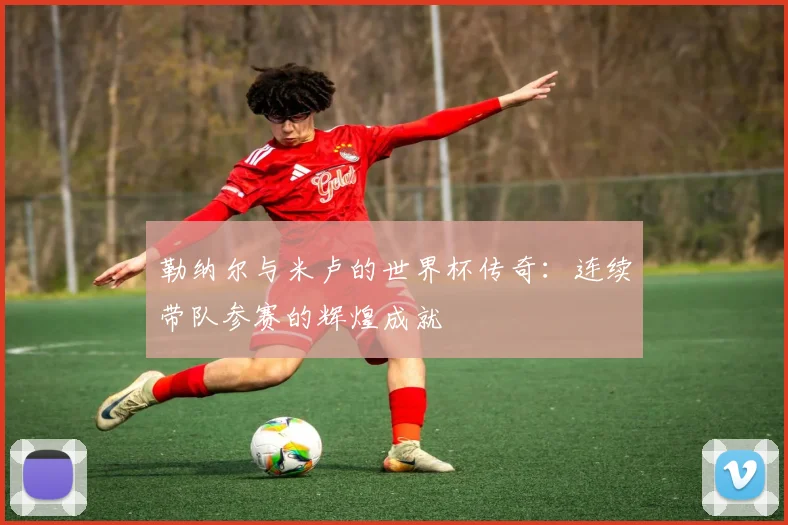 勒纳尔与米卢的世界杯传奇：连续带队参赛的辉煌成就