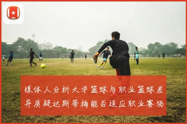 媒体人分析大学篮球与职业篮球差异质疑达斯蒂梅能否适应职业赛场