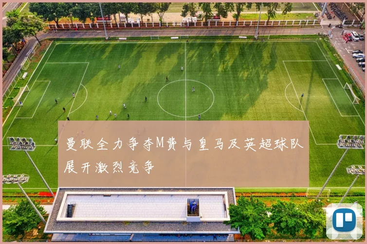 曼联全力争夺M费与皇马及英超球队展开激烈竞争