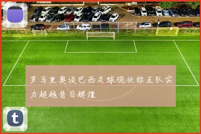罗马里奥谈巴西足球现状称五队实力超越昔日辉煌