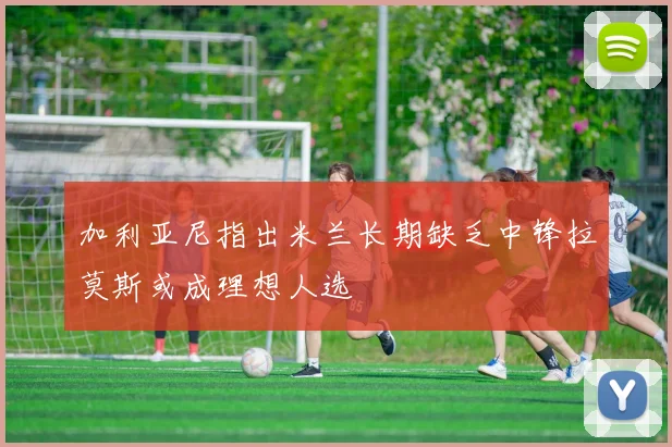 加利亚尼指出米兰长期缺乏中锋拉莫斯或成理想人选