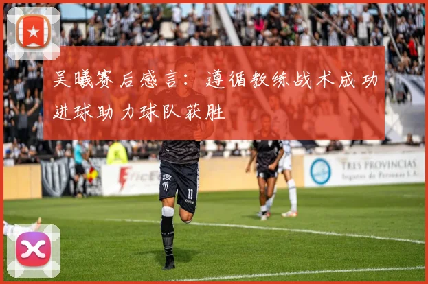 吴曦赛后感言：遵循教练战术成功进球助力球队获胜