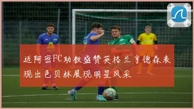 迈阿密FC助教盛赞英格兰亨德森表现出色贝林展现明星风采