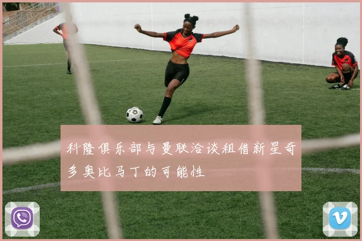 科隆俱乐部与曼联洽谈租借新星奇多奥比马丁的可能性