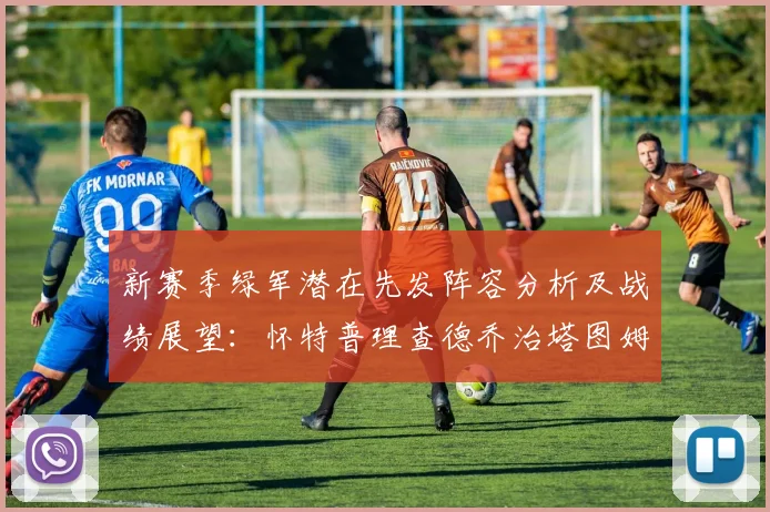 新赛季绿军潜在先发阵容分析及战绩展望：怀特普理查德乔治塔图姆奎塔组合