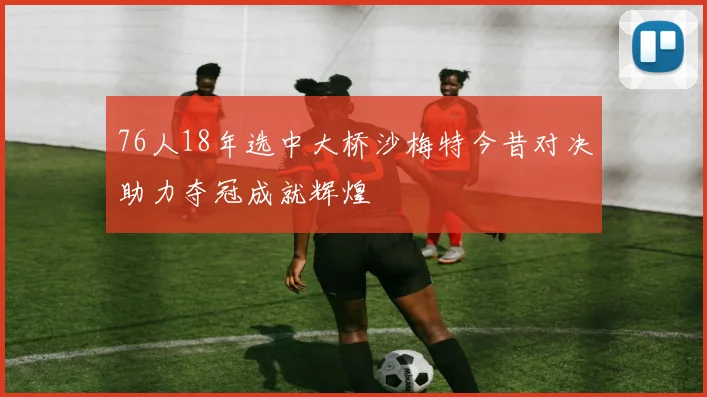 76人18年选中大桥沙梅特今昔对决助力夺冠成就辉煌