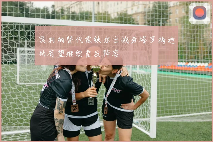 莫利纳替代蒙铁尔出战劳塔罗梅迪纳有望继续首发阵容