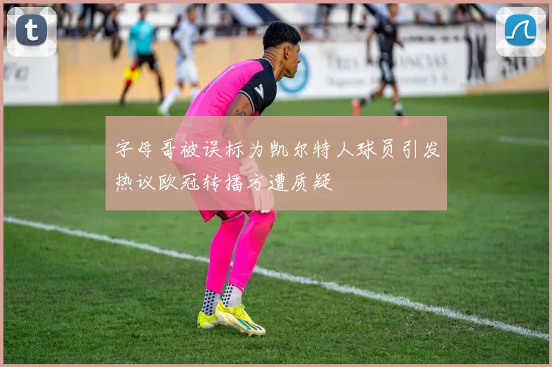 字母哥被误标为凯尔特人球员引发热议欧冠转播方遭质疑