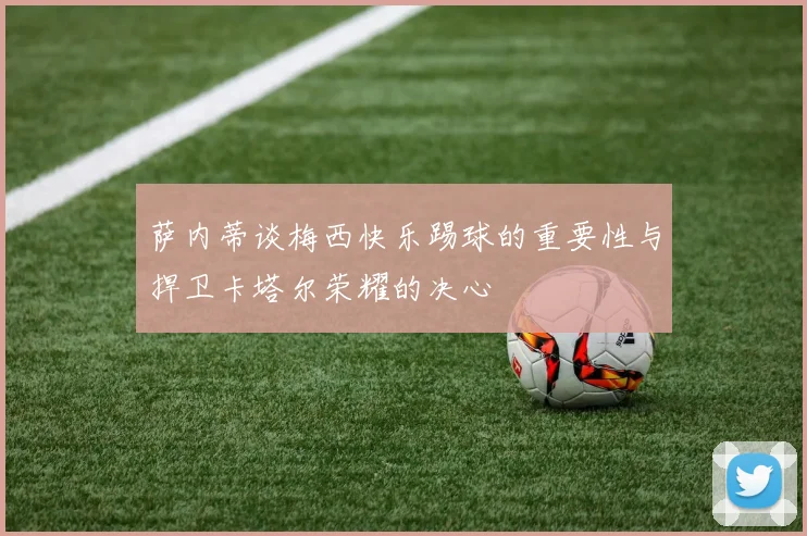 萨内蒂谈梅西快乐踢球的重要性与捍卫卡塔尔荣耀的决心